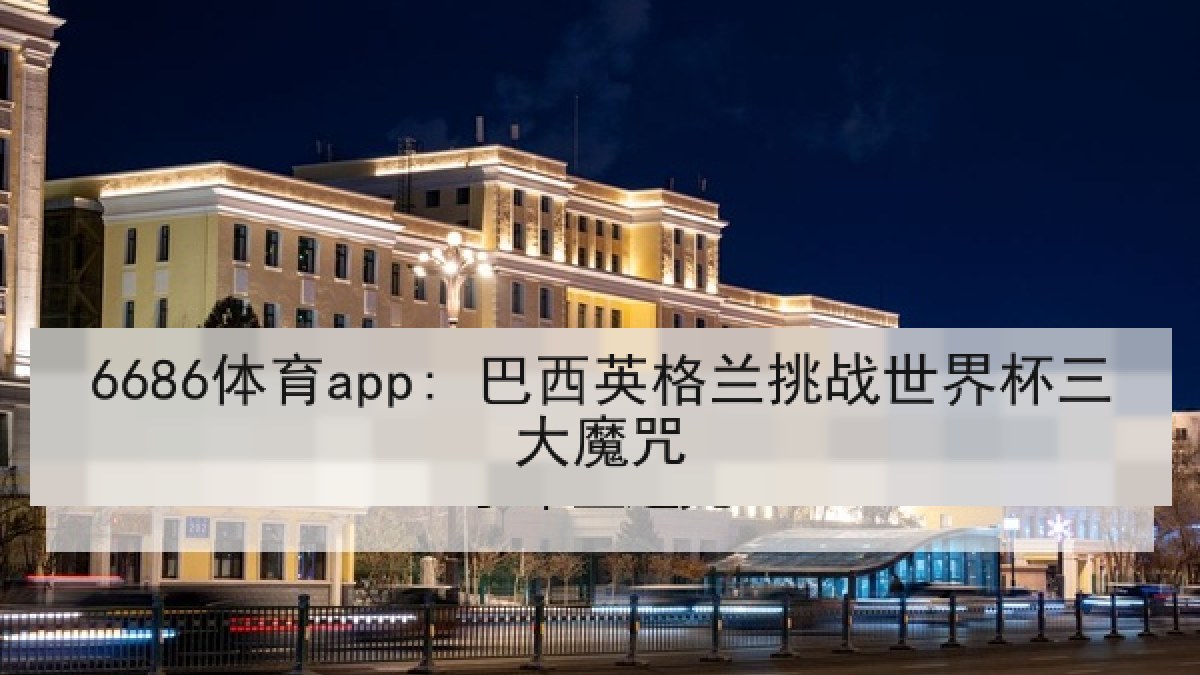 6686体育app: 巴西英格兰挑战世界杯三大魔咒
