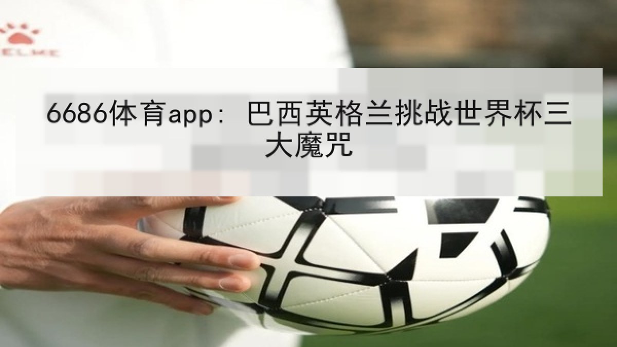 6686体育app: 巴西英格兰挑战世界杯三大魔咒