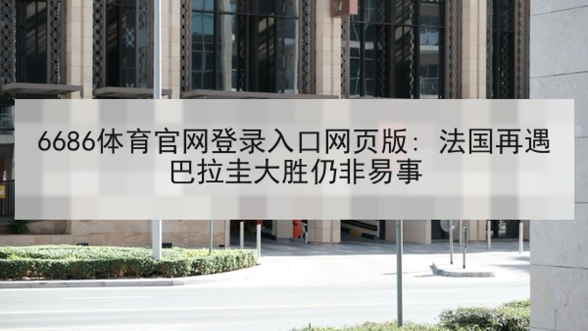 6686体育官网登录入口网页版: 法国再遇巴拉圭大胜仍非易事 6686体育官网登录入口网页版: 法国再遇巴拉圭大胜仍非易事