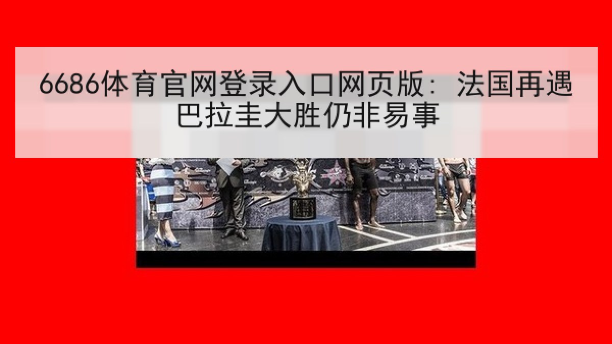 6686体育官网登录入口网页版: 法国再遇巴拉圭大胜仍非易事