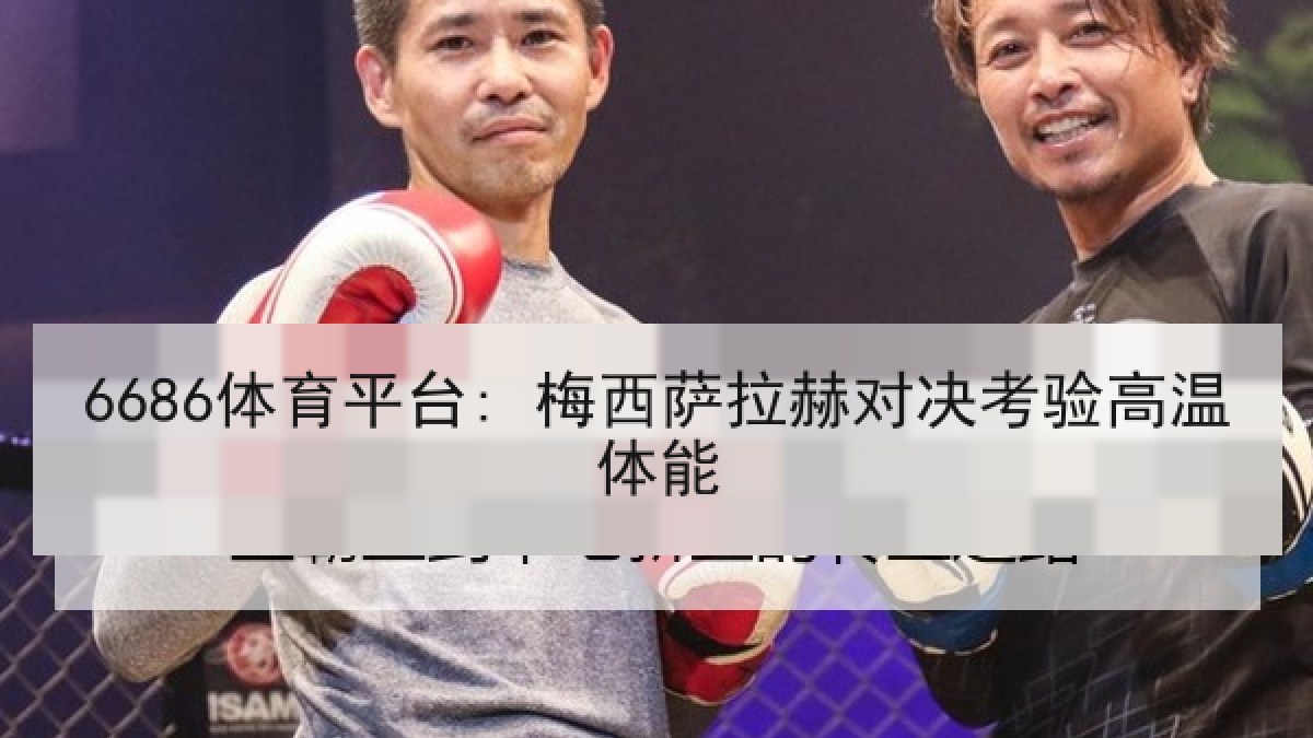 6686体育平台: 梅西萨拉赫对决考验高温体能