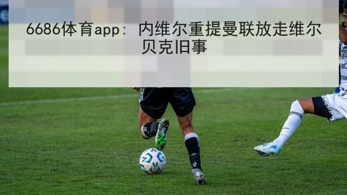 6686体育app: 内维尔重提曼联放走维尔贝克旧事