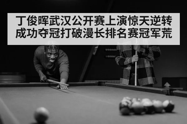 丁俊晖武汉公开赛上演惊天逆转成功夺冠打破漫长排名赛冠军荒
