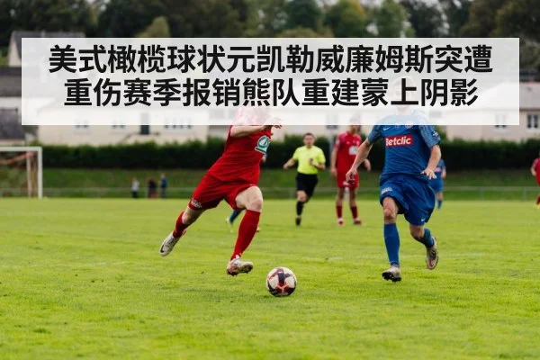 美式橄榄球状元凯勒威廉姆斯突遭重伤赛季报销熊队重建蒙上阴影
