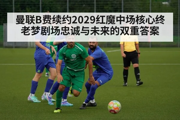 曼联B费续约2029红魔中场核心终老梦剧场忠诚与未来的双重答案