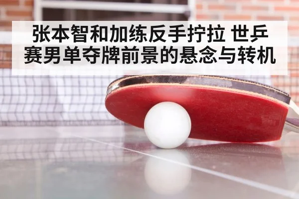 张本智和加练反手拧拉 世乒赛男单夺牌前景的悬念与转机