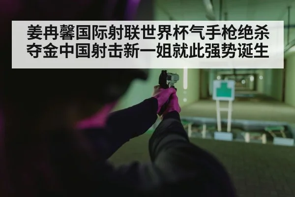 姜冉馨国际射联世界杯气手枪绝杀夺金中国射击新一姐就此强势诞生